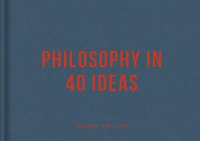 PHILOSOPHY IN 40 IDEAS
