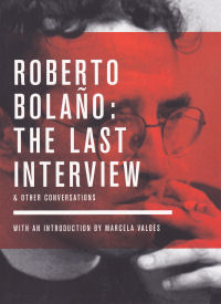 ROBERTO BOLAO: THE LAST INTERVIEW & OTHER CONVERSATIONS